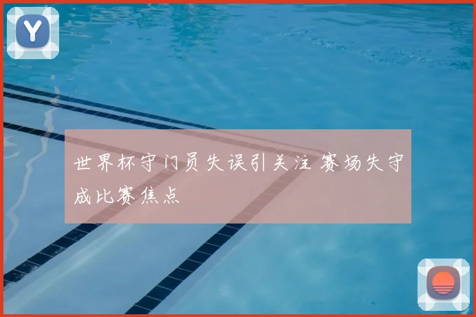 世界杯守门员失误引关注 赛场失守成比赛焦点
