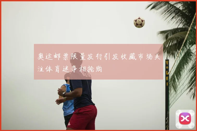 奥运邮票限量发行引发收藏市场关注体育迷争相抢购