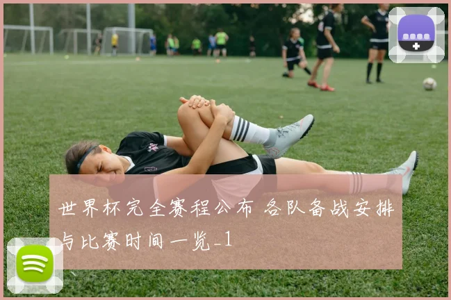 世界杯完全赛程公布 各队备战安排与比赛时间一览_1