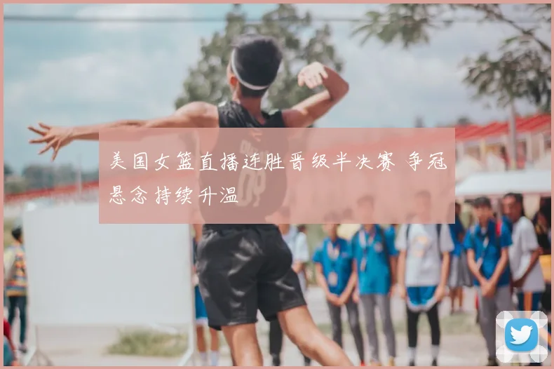 美国女篮直播连胜晋级半决赛 争冠悬念持续升温