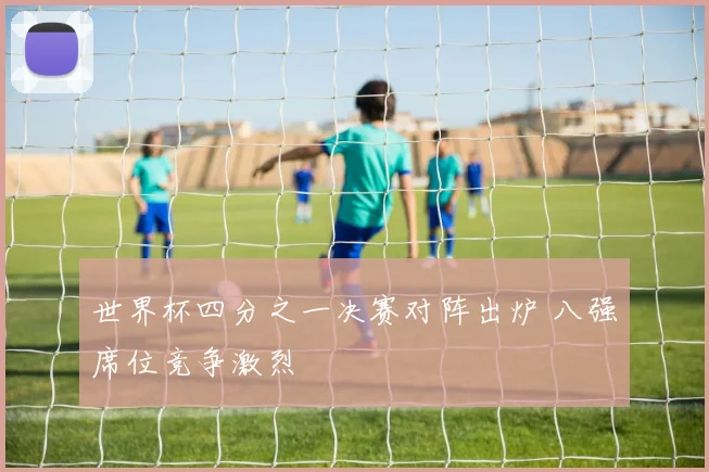世界杯四分之一决赛对阵出炉 八强席位竞争激烈
