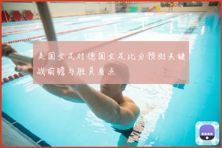 美国女足对德国女足比分预测关键战前瞻与胜负看点