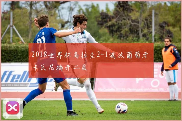 2018世界杯乌拉圭2-1淘汰葡萄牙 卡瓦尼梅开二度