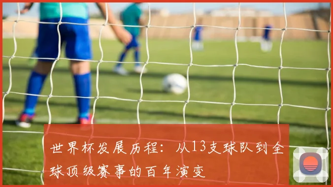世界杯发展历程:从13支球队到全球顶级赛事的百年演变