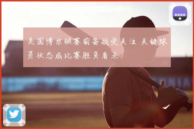 美国博尔顿赛前备战受关注 关键球员状态成比赛胜负看点