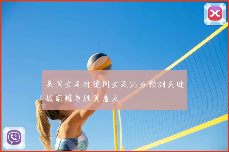美国女足对德国女足比分预测关键战前瞻与胜负看点
