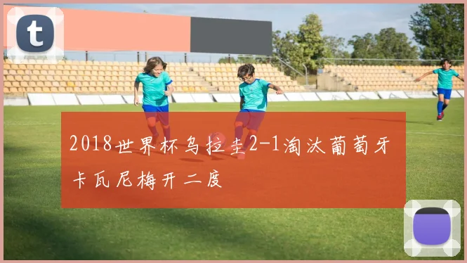 2018世界杯乌拉圭2-1淘汰葡萄牙 卡瓦尼梅开二度