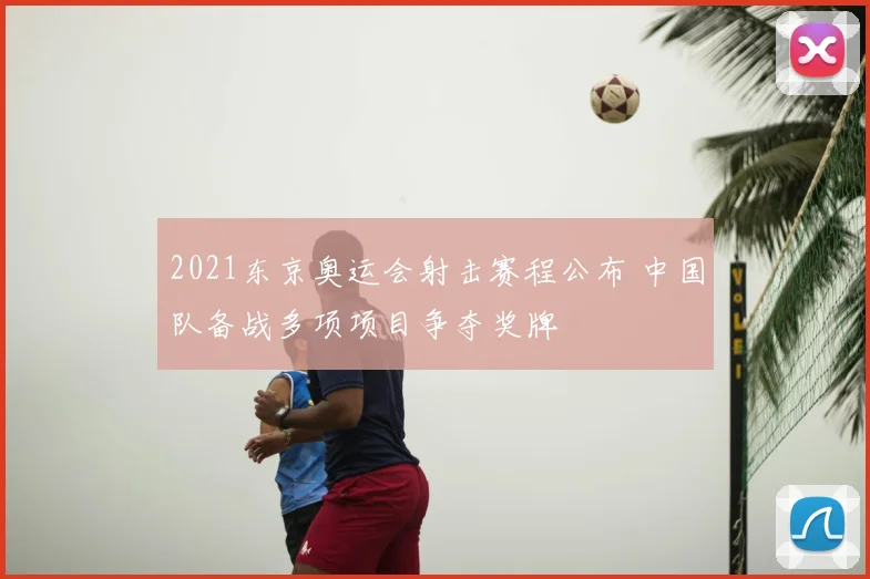 2021东京奥运会射击赛程公布 中国队备战多项项目争夺奖牌