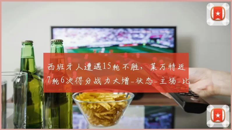 西班牙人遭遇15轮不胜，莱万特近7轮6次得分战力大增_状态_主场_比赛