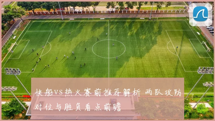 快船vs热火赛前推荐解析 两队攻防对位与胜负看点前瞻