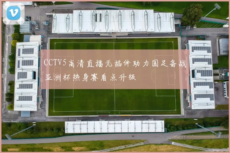 CCTV5高清直播无插件助力国足备战亚洲杯热身赛看点升级