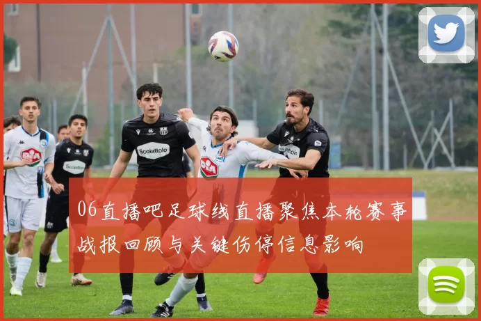 06直播吧足球线直播聚焦本轮赛事战报回顾与关键伤停信息影响