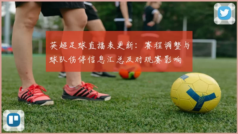 英超足球直播表更新：赛程调整与球队伤停信息汇总及对观赛影响
