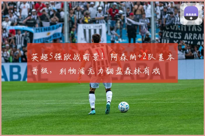 英超5强欧战前景！阿森纳+2队基本晋级，利物浦无力翻盘森林有戏