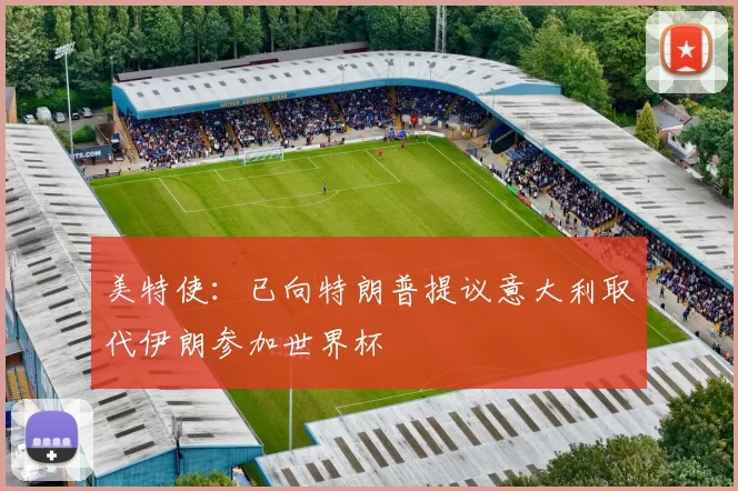 美特使：已向特朗普提议意大利取代伊朗参加世界杯