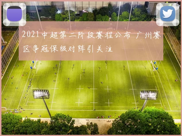 2021中超第二阶段赛程公布 广州赛区争冠保级对阵引关注