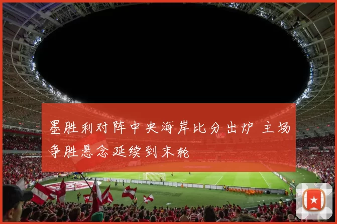墨胜利对阵中央海岸比分出炉 主场争胜悬念延续到末轮