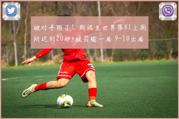 被对手阴了!斯诺克世界第81上厕所迟到20秒+被罚输一局 9-10出局