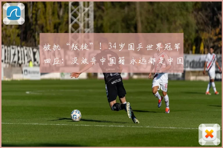 被批“叛徒”！34岁国乒世界冠军回应：没放弃中国籍 永远都是中国人