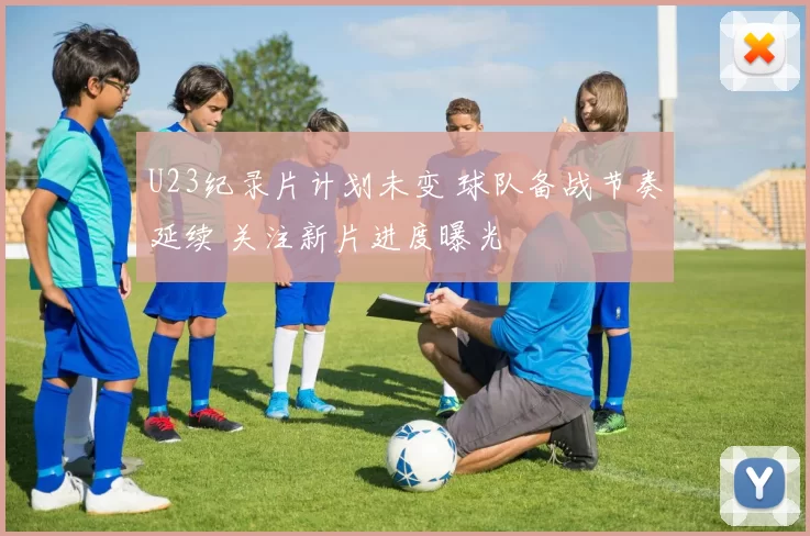 U23纪录片计划未变 球队备战节奏延续 关注新片进度曝光