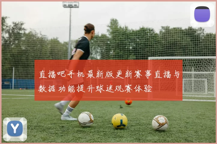 直播吧手机最新版更新赛事直播与数据功能提升球迷观赛体验