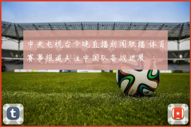 中央电视台今晚直播新闻联播 体育赛事报道关注中国队备战进展