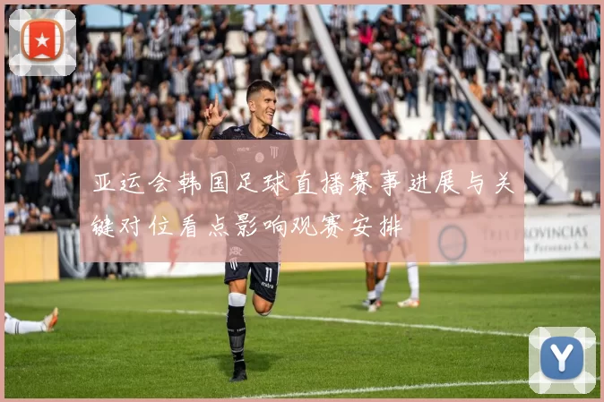 亚运会韩国足球直播赛事进展与关键对位看点影响观赛安排