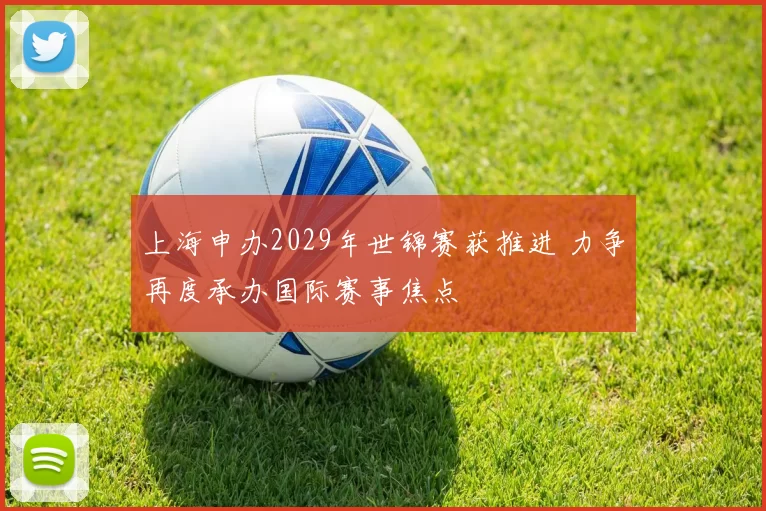 上海申办2029年世锦赛获推进 力争再度承办国际赛事焦点