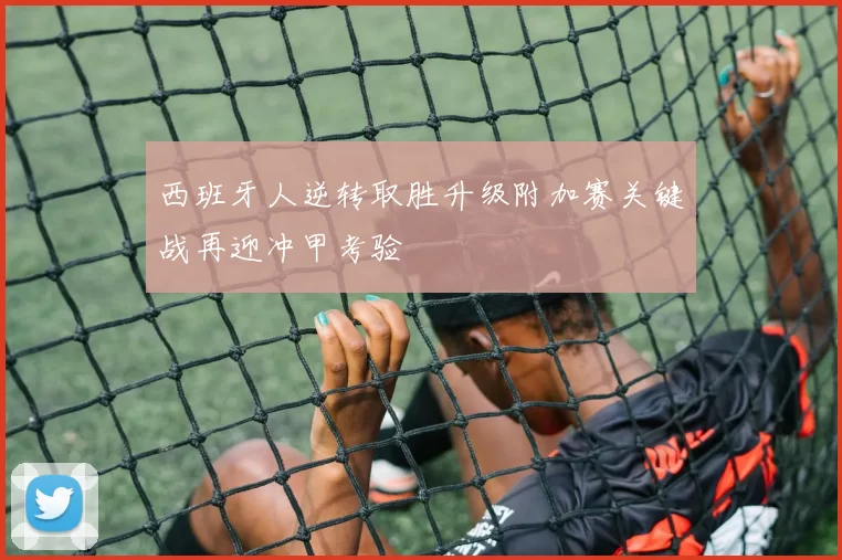 西班牙人逆转取胜升级附加赛关键战再迎冲甲考验