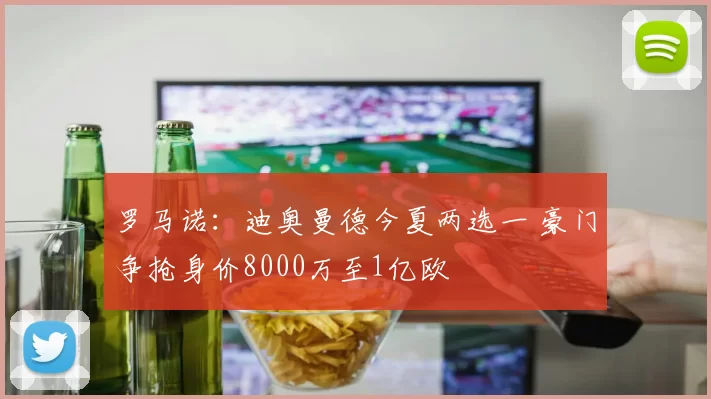 罗马诺：迪奥曼德今夏两选一 豪门争抢身价8000万至1亿欧