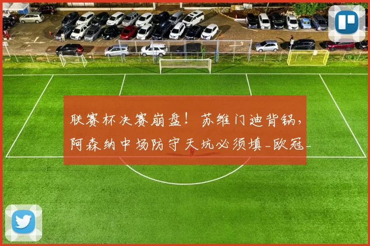联赛杯决赛崩盘！苏维门迪背锅，阿森纳中场防守天坑必须填_欧冠_曼城