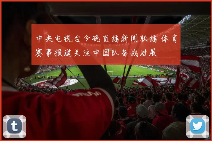 中央电视台今晚直播新闻联播 体育赛事报道关注中国队备战进展