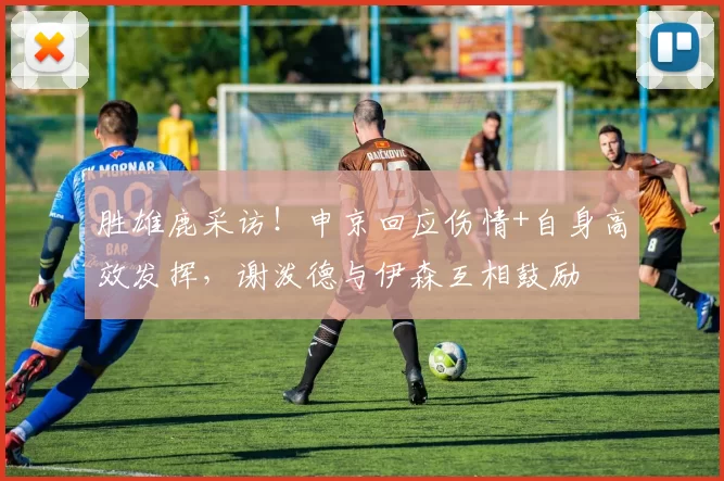 胜雄鹿采访！申京回应伤情+自身高效发挥，谢泼德与伊森互相鼓励