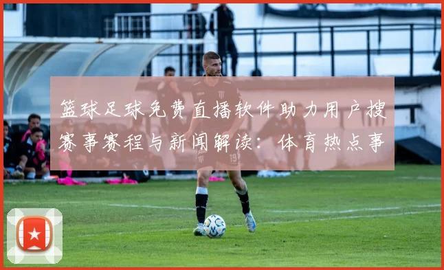 篮球足球免费直播软件助力用户搜赛事赛程与新闻解读：体育热点事件进程速览