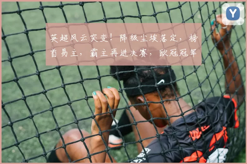 英超风云突变！降级尘埃落定，榜首易主，霸主再进决赛，欧冠冠军在望_哈兰德_拜仁慕尼黑_阿森纳