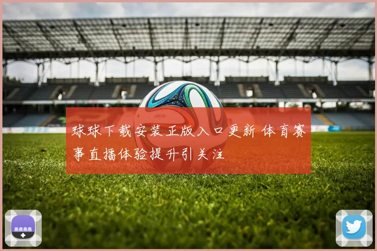 球球下载安装正版入口更新 体育赛事直播体验提升引关注