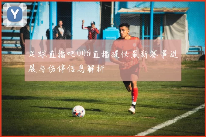 足球直播吧006直播提供最新赛事进展与伤停信息解析