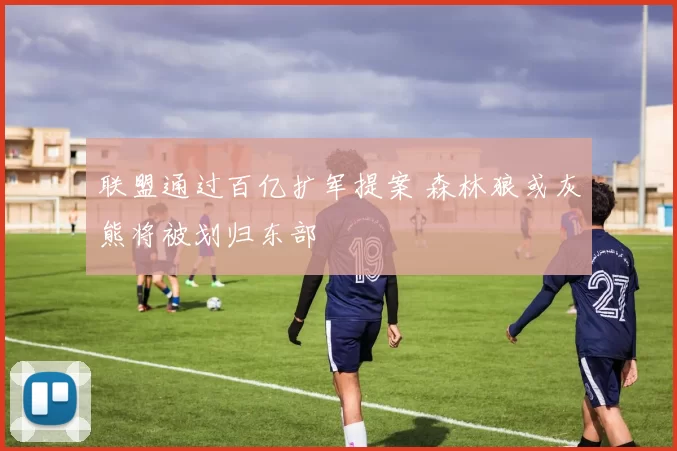 联盟通过百亿扩军提案 森林狼或灰熊将被划归东部