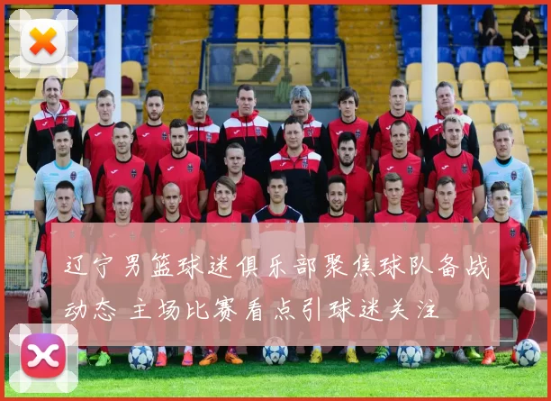 辽宁男篮球迷俱乐部聚焦球队备战动态 主场比赛看点引球迷关注