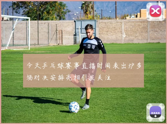 今天乒乓球赛事直播时间表出炉多场对决安排亮相引发关注