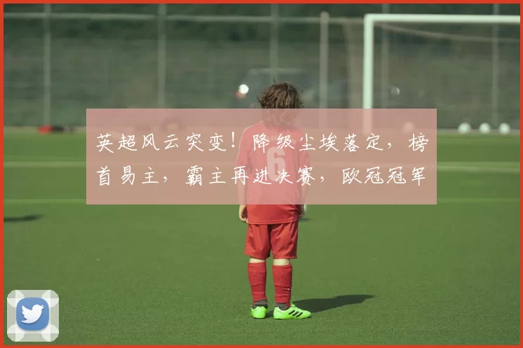 英超风云突变！降级尘埃落定，榜首易主，霸主再进决赛，欧冠冠军在望_哈兰德_拜仁慕尼黑_阿森纳