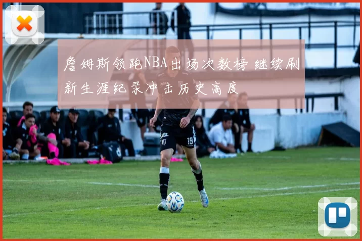 詹姆斯领跑NBA出场次数榜 继续刷新生涯纪录冲击历史高度