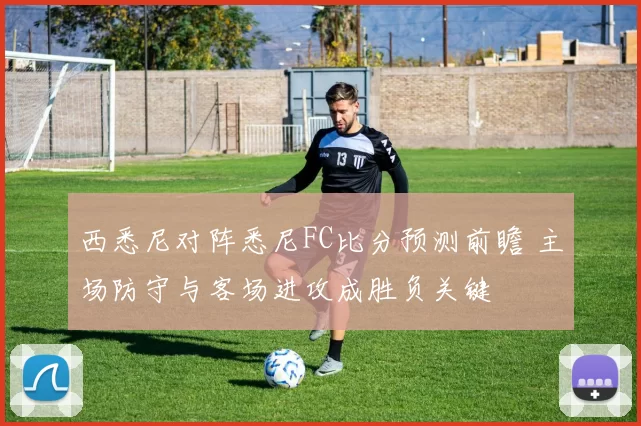 西悉尼对阵悉尼FC比分预测前瞻 主场防守与客场进攻成胜负关键