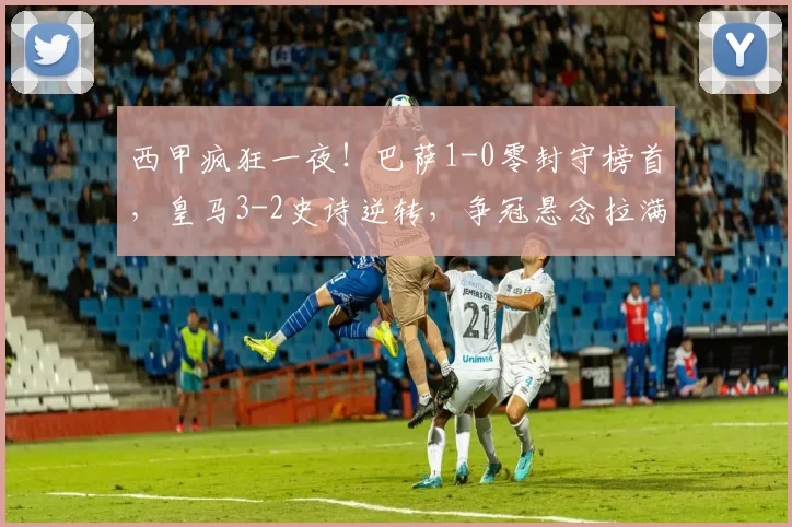 西甲疯狂一夜！巴萨1-0零封守榜首，皇马3-2史诗逆转，争冠悬念拉满_马德里_马竞_欧冠