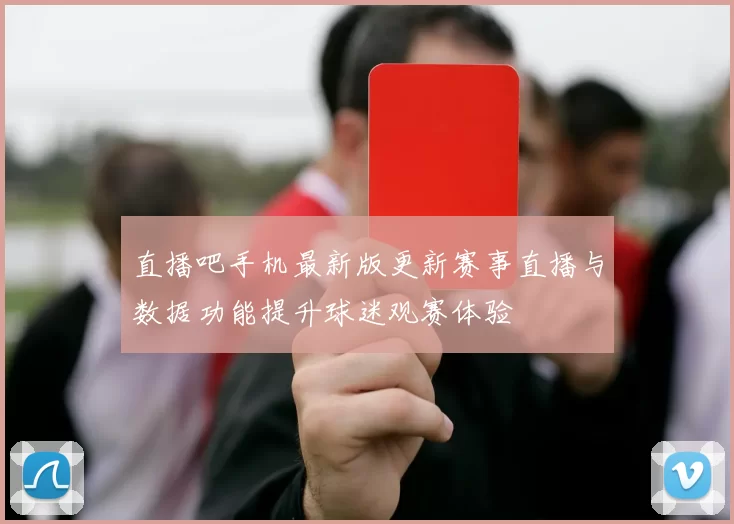 直播吧手机最新版更新赛事直播与数据功能提升球迷观赛体验