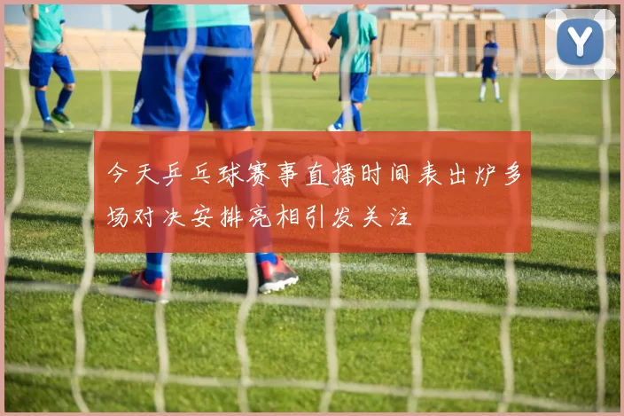 今天乒乓球赛事直播时间表出炉多场对决安排亮相引发关注