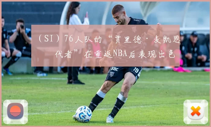 （SI）76人队的“贾里德·麦凯恩替代者”在重返NBA后表现出色