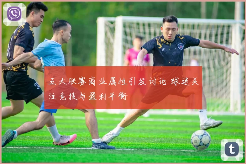 五大联赛商业属性引发讨论 球迷关注竞技与盈利平衡