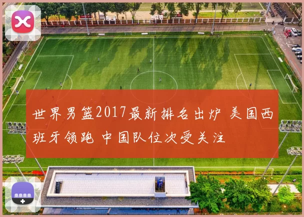 世界男篮2017最新排名出炉 美国西班牙领跑 中国队位次受关注