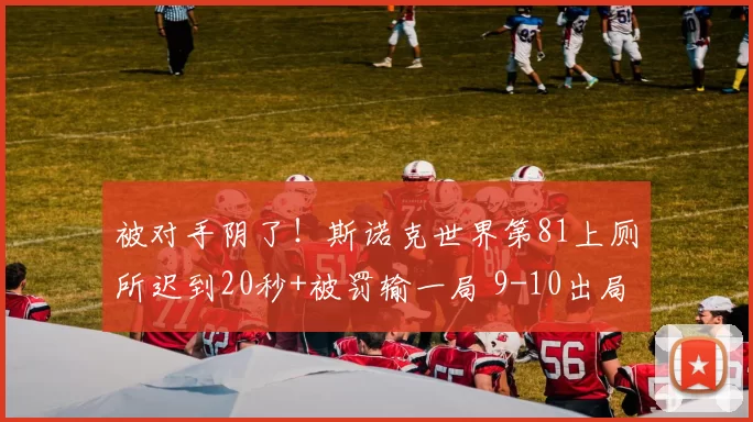 被对手阴了！斯诺克世界第81上厕所迟到20秒+被罚输一局 9-10出局